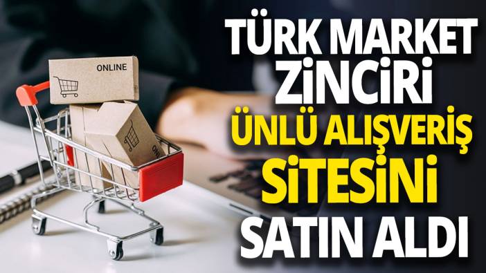 Türk market zinciri ünlü alışveriş sitesini satın aldı