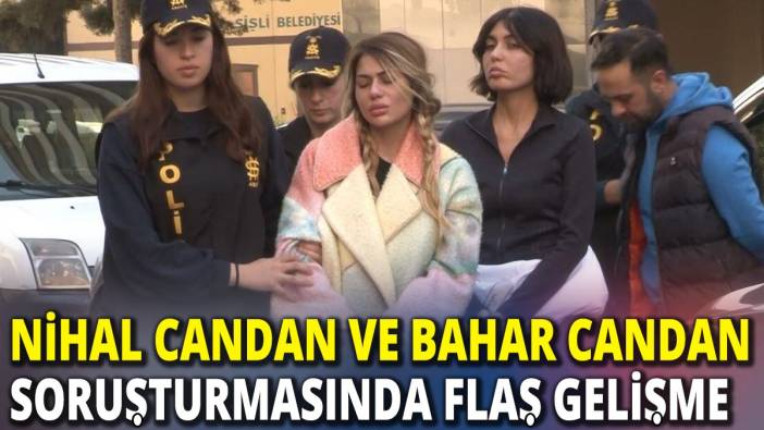 Bahar Candan ve Nihal Candan soruşturmasında flaş gelişme