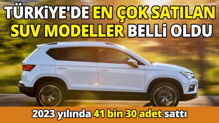 2023 yılında 41 Bin 30 adet sattı Türkiye'de en çok satılan SUV modeller belli oldu