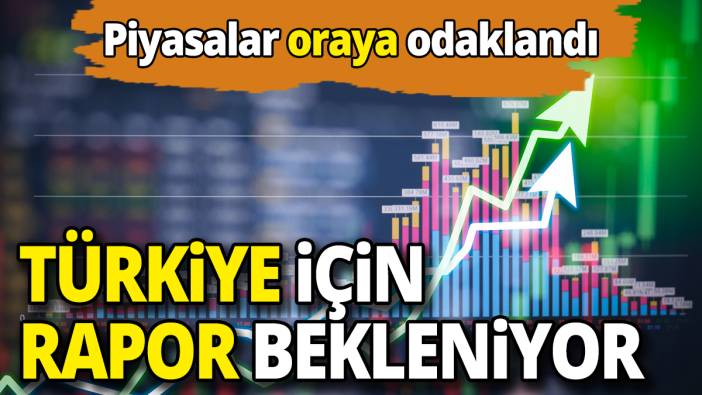 Piyasalar oraya odaklandı Türkiye için rapor bekleniyor