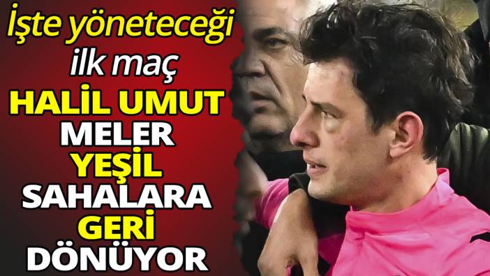 Halil Umut Meler yeşil sahalara geri dönüyor 'İşte yöneteceği ilk maç'