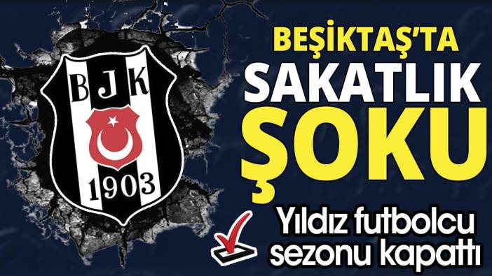 Beşiktaş'ta sakatlık şoku 'Yıldız futbolcu sezonu kapattı'
