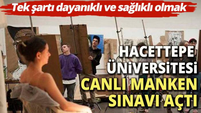 Hacettepe Üniversitesi canlı model alacak  Sağlıklı ve dayanıklı olmak başvuru için yeterli