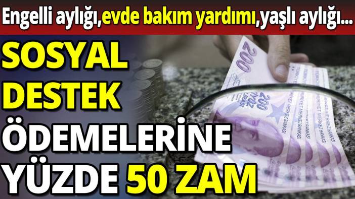 Sosyal destek ödemelerine yüzde 50 zam 'Engelli aylığı, evde bakım yardımı, yaşlı aylığı'