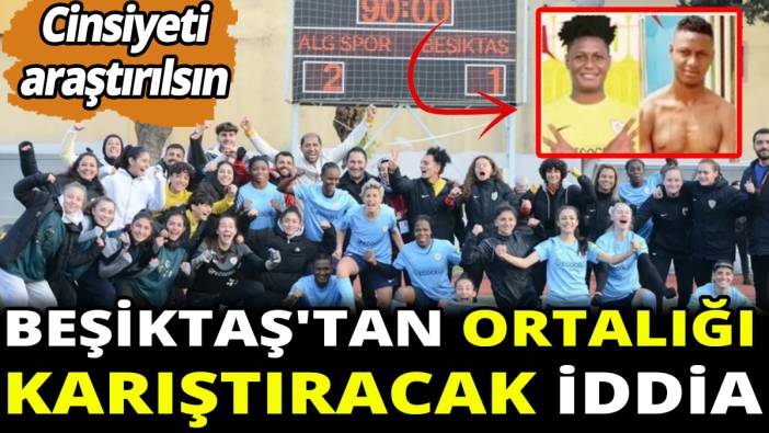 Beşiktaş'tan ortalığı karıştıracak iddia 'Cinsiyeti araştırılsın'