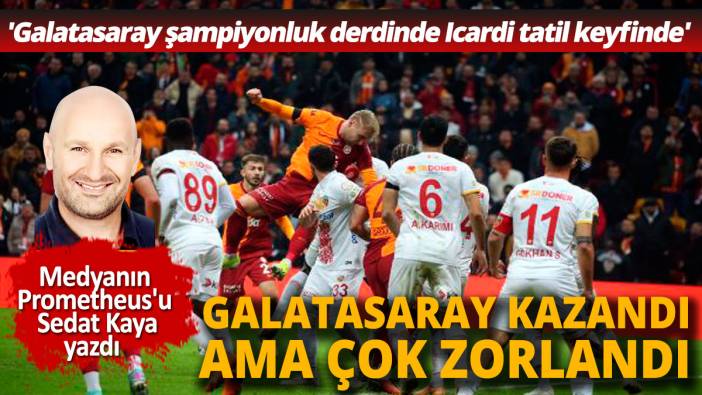 Galatasaray kazandı ama çok zorlandı 'Galatasaray şampiyonluk derdinde Icardi tatil keyfinde'