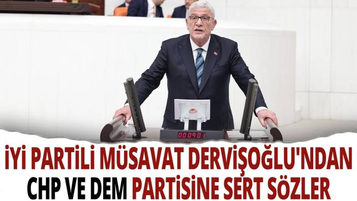 İYİ Partili Müsavat Dervişoğlu'ndan CHP ve DEM partisine sert sözler