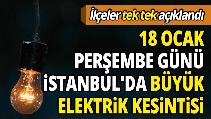 İlçeler tek tek açıklandı 18 Ocak Perşembe günü İstanbul'da büyük elektrik kesintisi