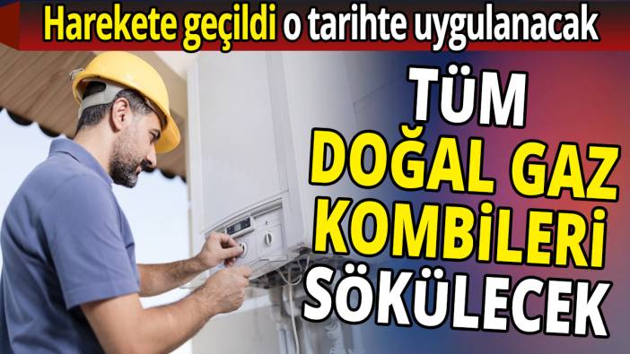 Tüm doğal gaz kombileri sökülecek 'Harekete geçildi o tarihte uygulanacak'