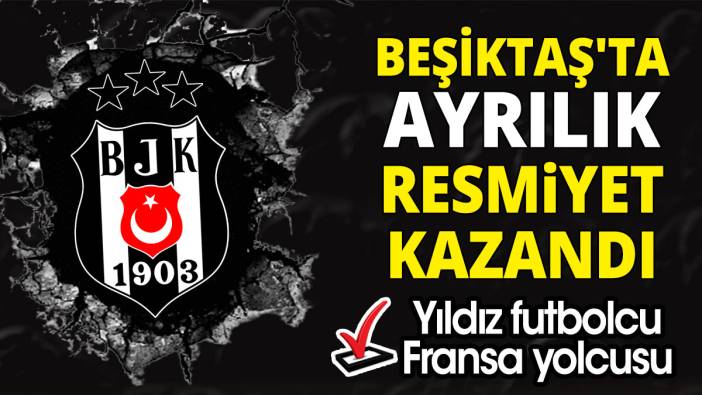 Beşiktaş'ta ayrılık resmiyet kazandı 'Yıldız futbolcu Fransa yolcusu'