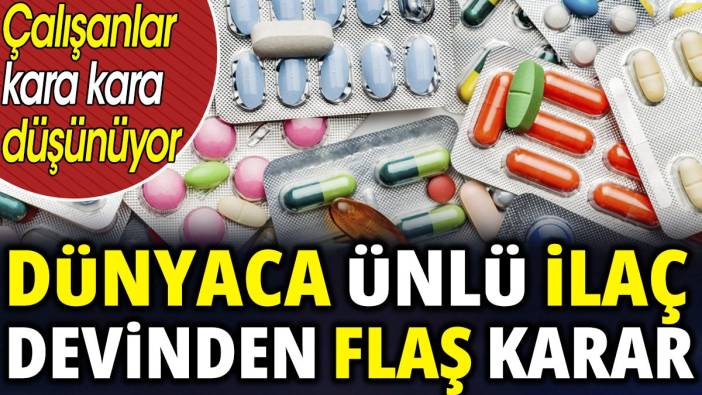 Dünyaca ünlü ilaç devinden flaş karar 'Çalışanlar kara kara düşünüyor'
