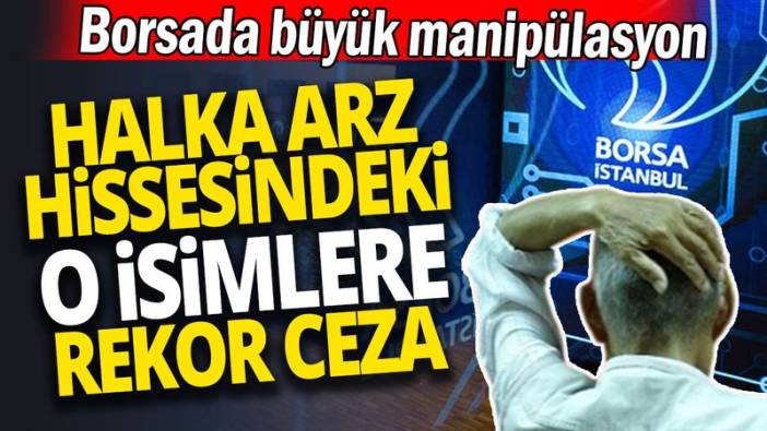 Borsada büyük manipülasyon 'Halka arz hissesindeki o isimlere rekor ceza'