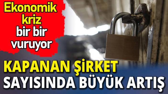 Ekonomik kriz bir bir vuruyor 'Kapanan şirket sayısında büyük artış'