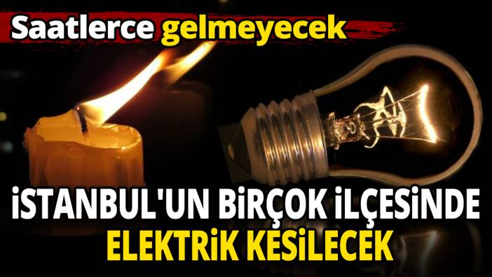 Saatlerce gelmeyecek İstanbul'un birçok ilçesinde elektrik kesilecek