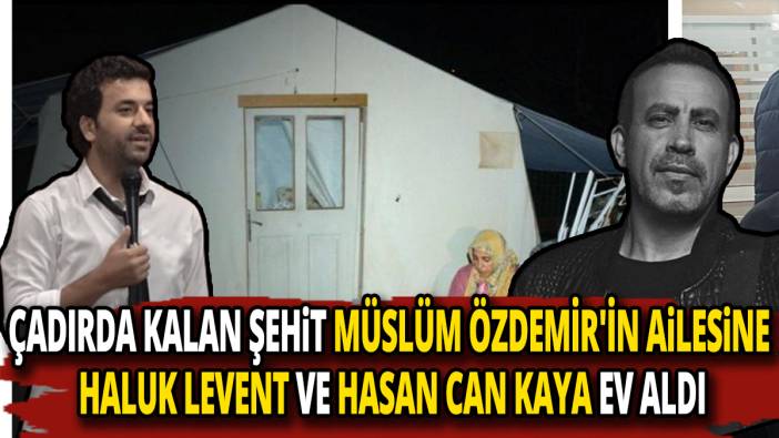 Çadırda kalan şehit Müslüm Özdemir'in ailesine Haluk Levent ve Hasan Can Kaya ev aldı