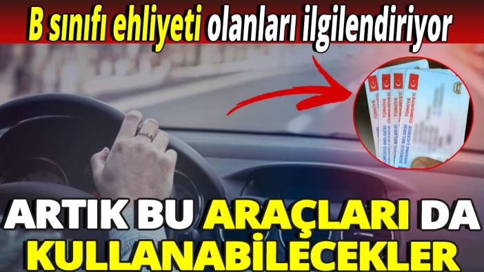 B sınıfı ehliyeti olanları ilgilendiriyor 'Artık bu araçları da kullanabilecekler