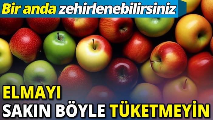 Elmayı sakın böyle tüketmeyin ‘Bir anda zehirlenebilirsiniz’