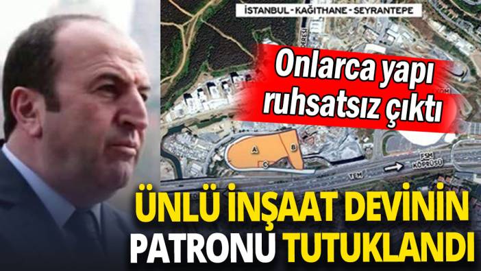 Ünlü inşaat devinin patronu tutuklandı 'Onlarca yapı ruhsatsız çıktı'