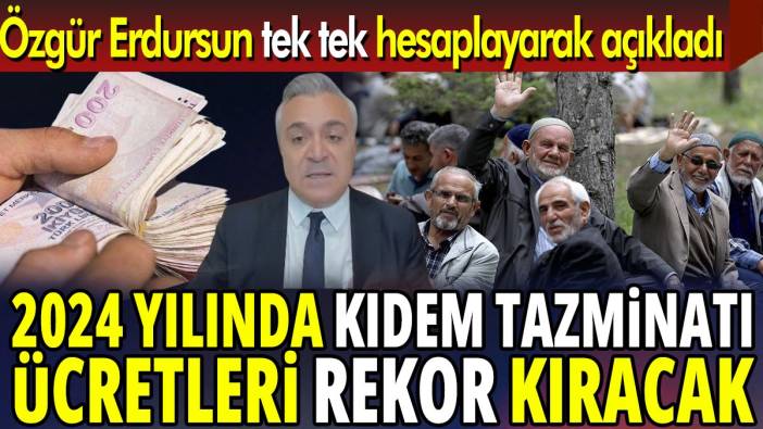 SGK Uzmanı Özgür Erdursun tek tek hesapladı ‘2024 yılında kıdem tazminat ücretleri rekor kıracak’