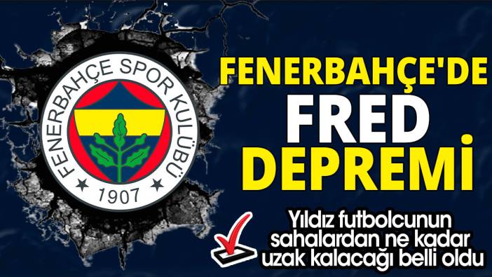Fenerbahçe'de Fred depremi 'Yıldız futbolcunun sahalardan ne kadar uzak kalacağı belli oldu'