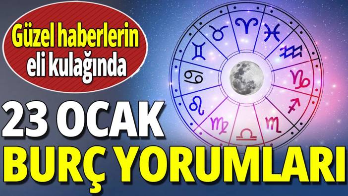 23 Ocak burç yorumları 'Güzel haberlerin eli kulağında'