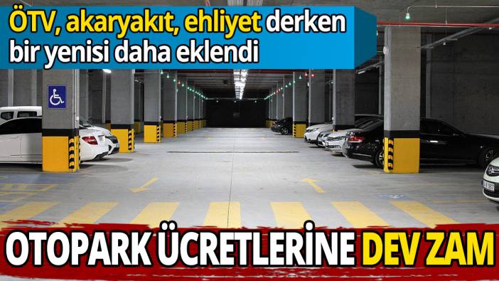 ÖTV, akaryakıt, ehliyet derken bir yenisi daha eklendi Otopark ücretlerine dev zam