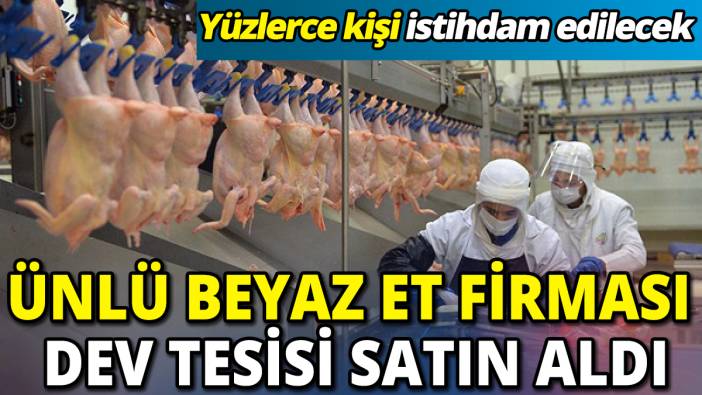 Ünlü beyaz et firması dev tesisi satın aldı 'Yüzlerce kişi istihdam edilecek'