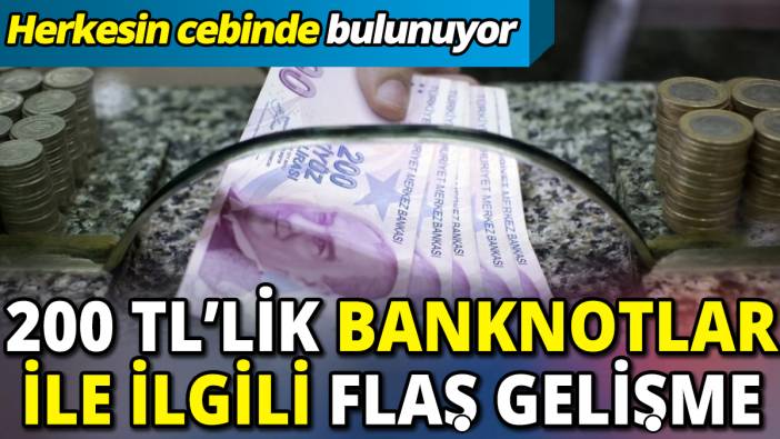 200 TL’lik banknotlar ile ilgili flaş gelişme ‘Herkesin cebinde bulunuyor’