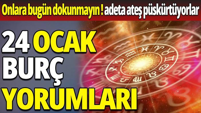 24 Ocak burç yorumları 'Onlara bugün dokunmayın ! adeta ateş püskürtüyorlar'