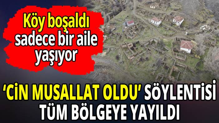 Cin musallat oldu söylentisi bölgeye yayıldı 'Köy boşaldı sadece bir aile yaşıyor