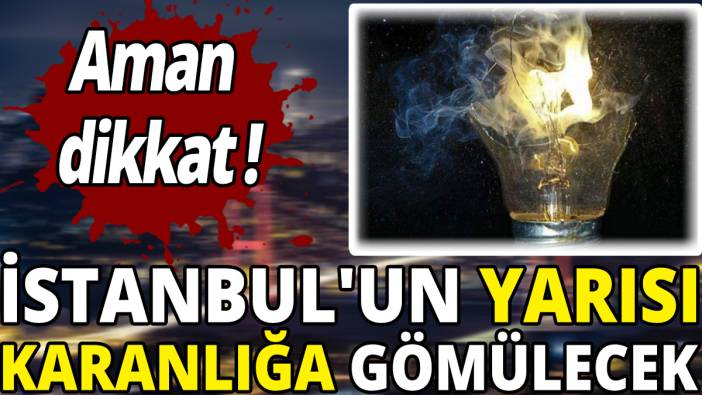 İstanbul'un yarısı karanlığa gömülecek 'Aman dikkat'
