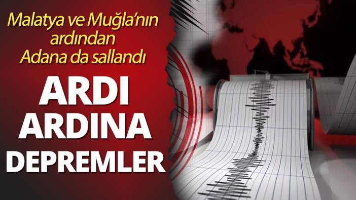 Art arda depremler Malatya ve Muğla'nın ardından şimdi de Adana