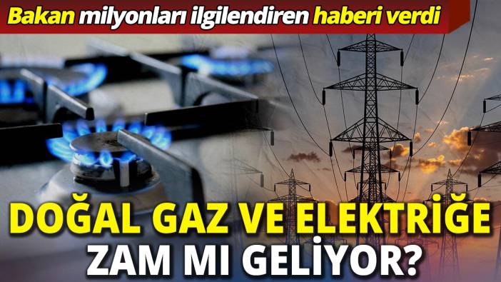Doğal gaz ve elektriğe zam mı geliyor ‘Bakan milyonları ilgilendiren haberi verdi’