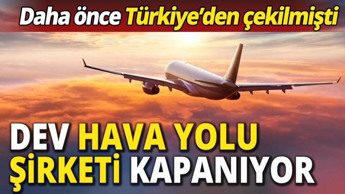 Dev hava yolu şirketi kapanıyor 'Daha önce Türkiye'den çekilmişlerdi'