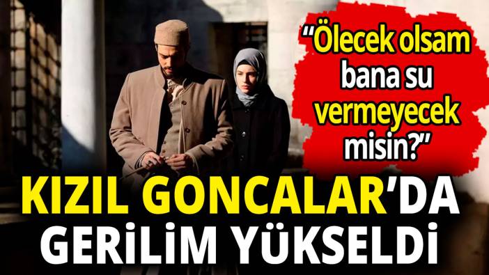 Kızıl Goncalar’da gerilim yükseldi 'Ölecek olsam bana su vermeyecek misin'