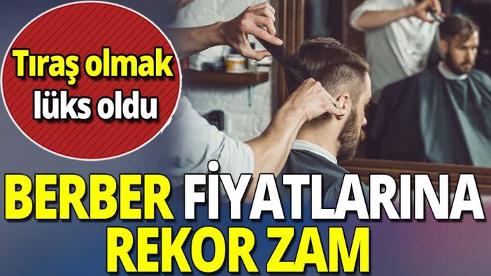 Berber fiyatlarına rekor zam 'Tıraş olmak lüks oldu'