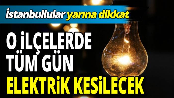 İstanbullular yarına dikkat O ilçelerde tüm gün elektrik kesilecek