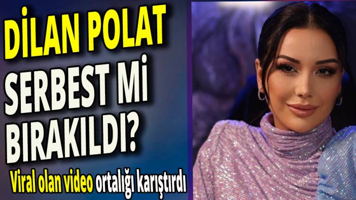 Dilan Polat serbest mi bırakıldı 'Viral olan video ortalığı karıştırdı'