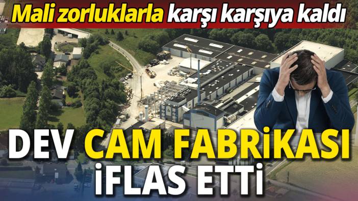 Dev cam fabrikası iflas etti 'Mali zorluklarla karşı karşıya kaldı'