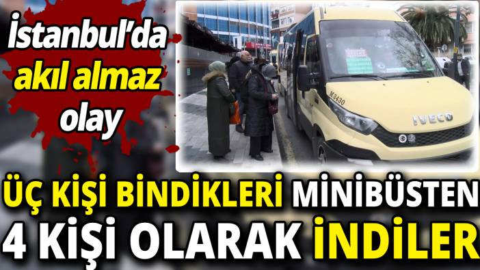 Üç kişi bindikleri minibüsten 4 kişi olarak indiler ‘İstanbul’da akıl almaz olay’