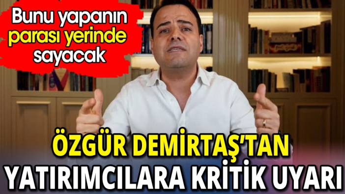 Özgür Demirtaş’tan yatırımcılara kritik uyarı ‘Bunu yapanın parası yerinde sayacak’