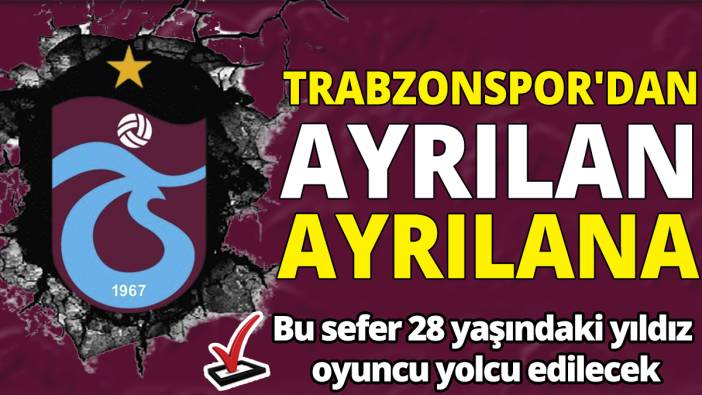 Trabzonspor'dan ayrılan ayrılana ‘Bu sefer 28 yaşındaki yıldız  oyuncu yolcu edilecek’