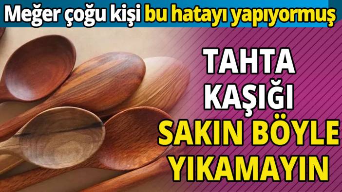 Tahta kaşığı sakın böyle yıkamayın 'Meğer çoğu kişi bu hatayı yapıyormuş'