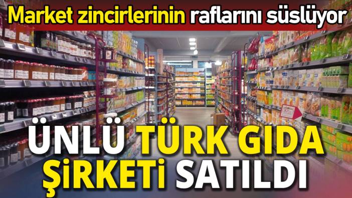Ünlü Türk gıda şirketi satıldı 'Market zincirlerinin raflarını süslüyor'