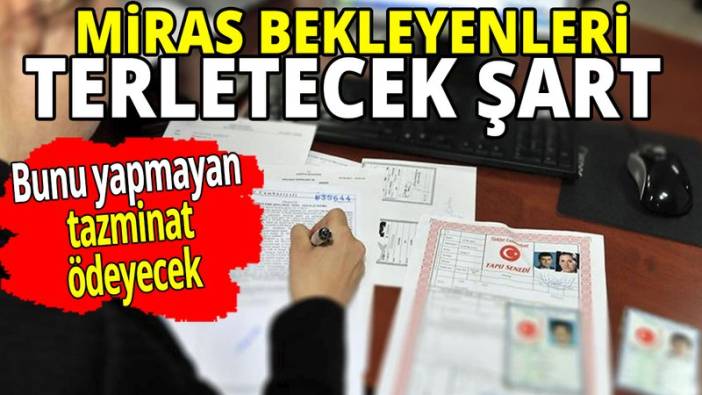 Miras bekleyenleri terletecek yeni şart 'Bunu yapmayan tazminat ödeyecek'