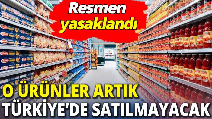 Resmen yasaklandı ‘O ürünler artık Türkiye’de satılmayacak’