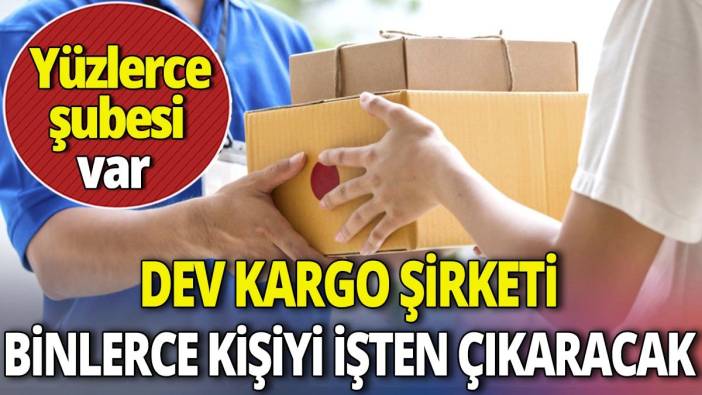 Dev kargo şirketi binlerce kişiyi işten çıkaracak 'Yüzlerce şubesi var'