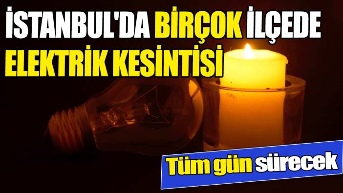 İstanbul'da birçok ilçede elektrik kesintisi Tüm gün sürecek