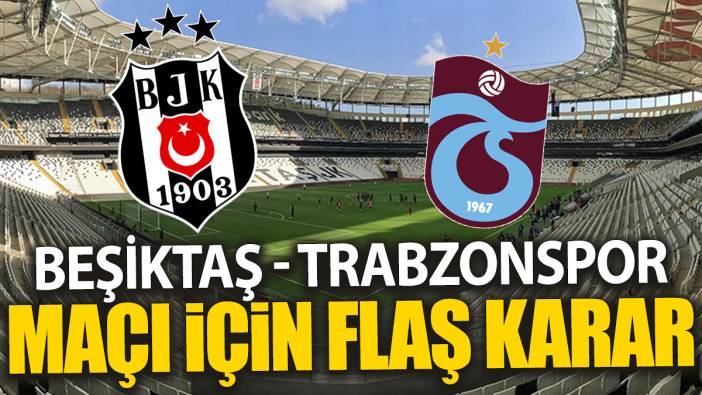 Beşiktaş - Trabzonspor maçı için flaş karar
