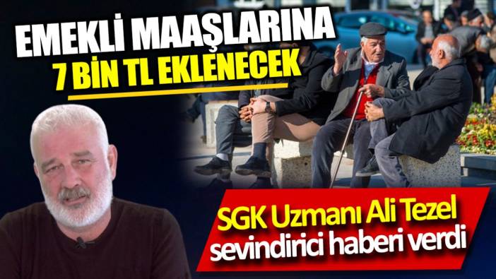SGK Uzmanı Ali Tezel sevindirici haberi verdi ‘Emekli maaşlarına 7 bin TL eklenecek’
